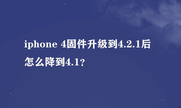 iphone 4固件升级到4.2.1后怎么降到4.1？