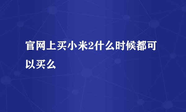 官网上买小米2什么时候都可以买么