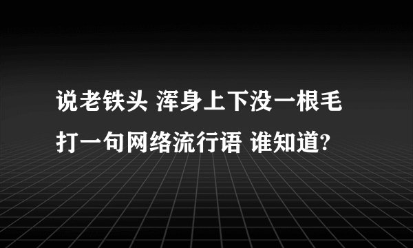 说老铁头 浑身上下没一根毛 打一句网络流行语 谁知道?