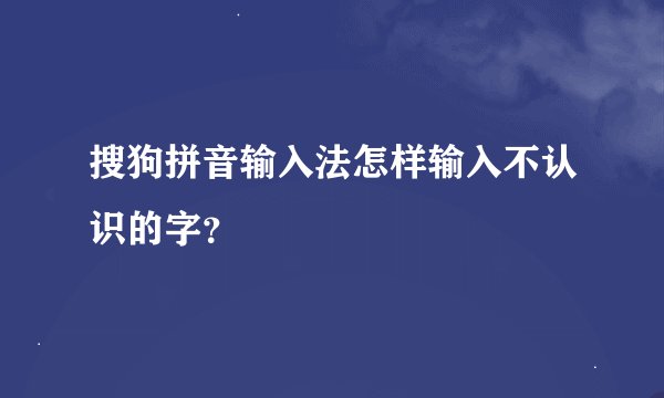 搜狗拼音输入法怎样输入不认识的字？