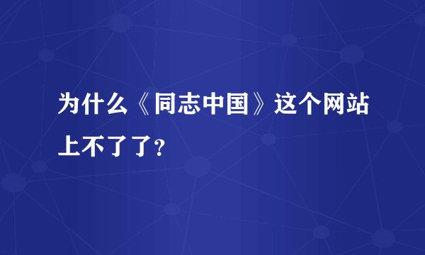 为什么《同志中国》这个网站上不了了？
