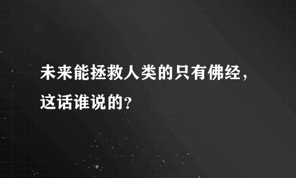 未来能拯救人类的只有佛经，这话谁说的？