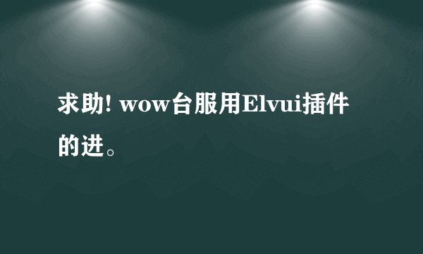 求助! wow台服用Elvui插件的进。
