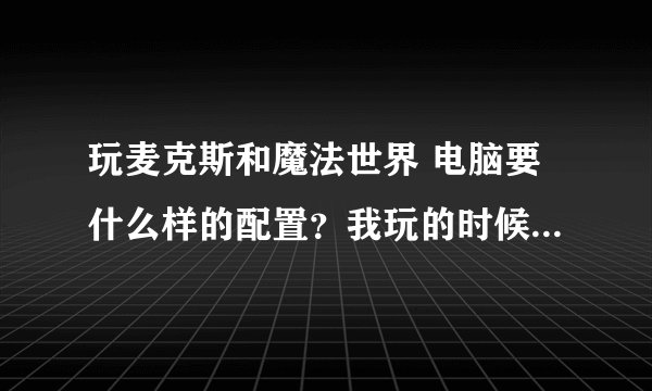 玩麦克斯和魔法世界 电脑要什么样的配置？我玩的时候屏幕老是晃动 是不是显卡驱动问题？