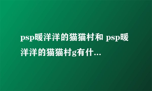 psp暖洋洋的猫猫村和 psp暖洋洋的猫猫村g有什么区别？我下的 psp暖洋洋的猫猫村g