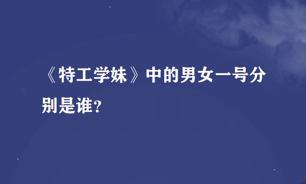 《特工学妹》中的男女一号分别是谁？