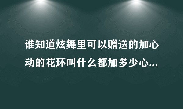 谁知道炫舞里可以赠送的加心动的花环叫什么都加多少心动？需要多少花合成？