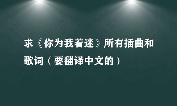 求《你为我着迷》所有插曲和歌词（要翻译中文的）