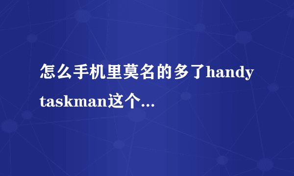 怎么手机里莫名的多了handy taskman这个软件也叫国力任务