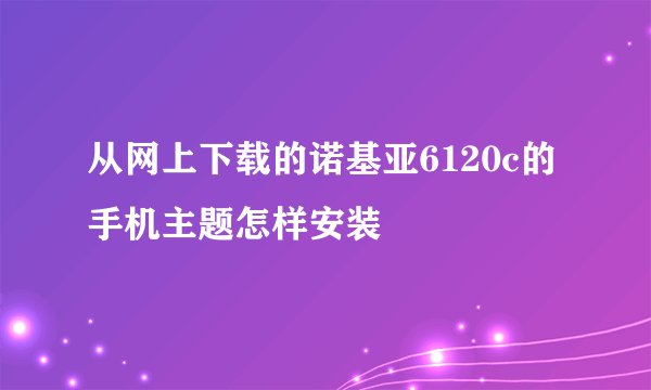 从网上下载的诺基亚6120c的手机主题怎样安装