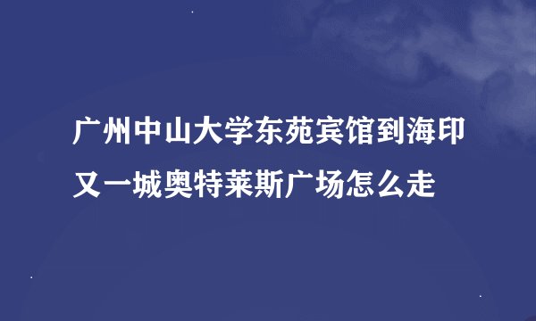 广州中山大学东苑宾馆到海印又一城奥特莱斯广场怎么走