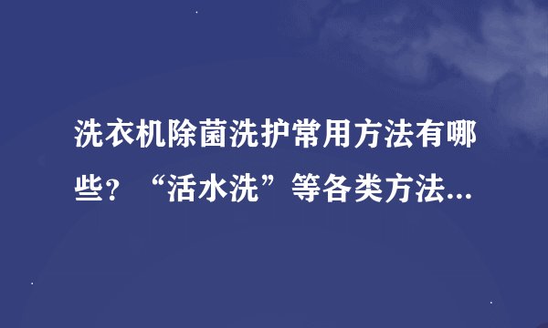 洗衣机除菌洗护常用方法有哪些？“活水洗”等各类方法的原理与优缺点介绍？