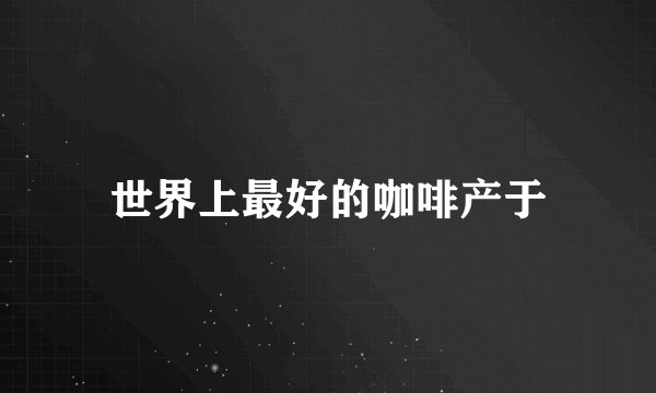 世界上最好的咖啡产于