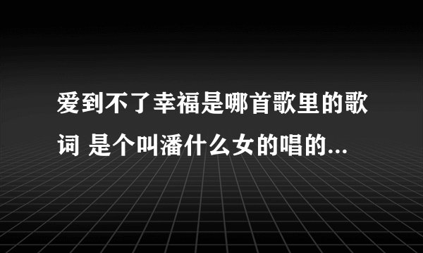 爱到不了幸福是哪首歌里的歌词 是个叫潘什么女的唱的 歌名带哭字