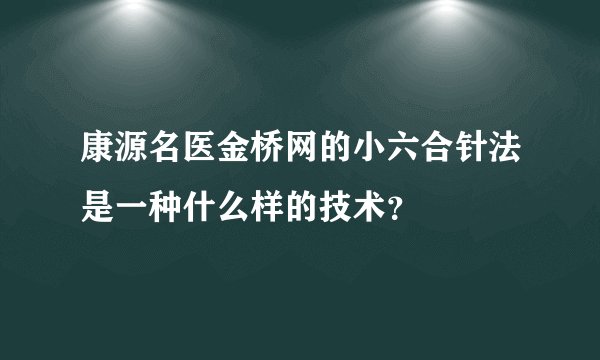 康源名医金桥网的小六合针法是一种什么样的技术？