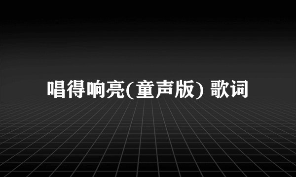 唱得响亮(童声版) 歌词