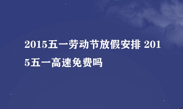 2015五一劳动节放假安排 2015五一高速免费吗