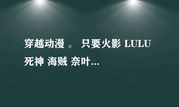 穿越动漫 。 只要火影 LULU 死神 海贼 奈叶 大剑 魔法老师