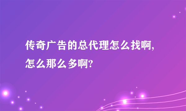 传奇广告的总代理怎么找啊,怎么那么多啊?