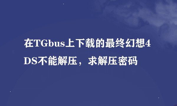 在TGbus上下载的最终幻想4DS不能解压，求解压密码