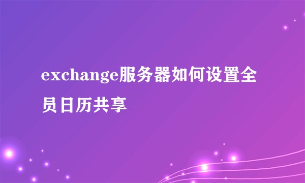 exchange服务器如何设置全员日历共享