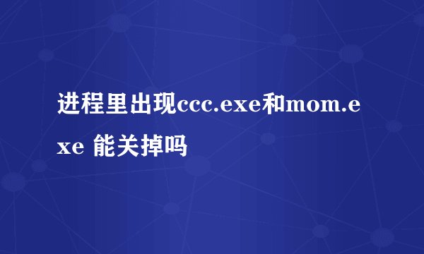 进程里出现ccc.exe和mom.exe 能关掉吗