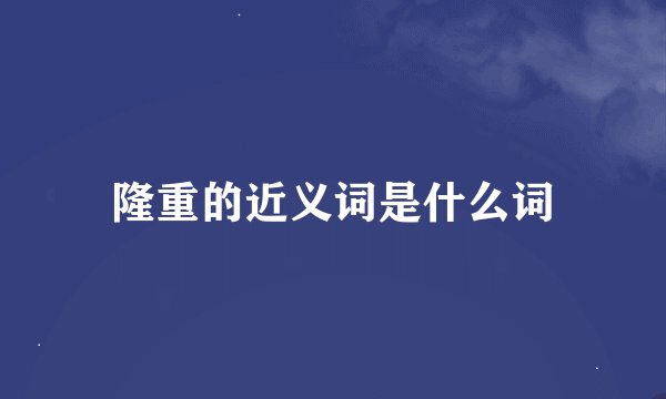 隆重的近义词是什么词