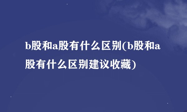 b股和a股有什么区别(b股和a股有什么区别建议收藏)