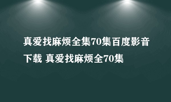 真爱找麻烦全集70集百度影音下载 真爱找麻烦全70集