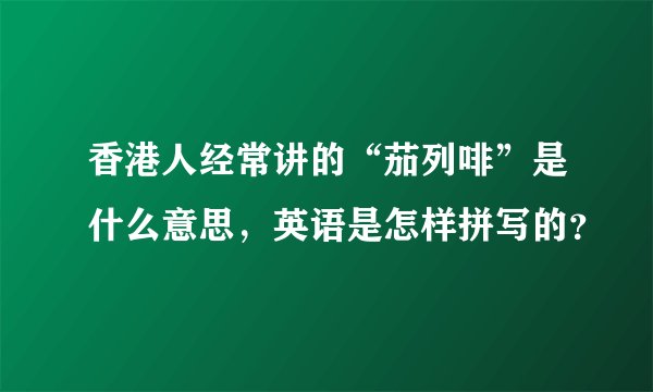 香港人经常讲的“茄列啡”是什么意思，英语是怎样拼写的？