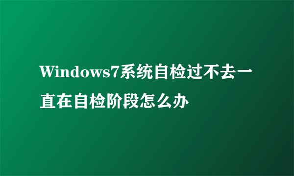 Windows7系统自检过不去一直在自检阶段怎么办