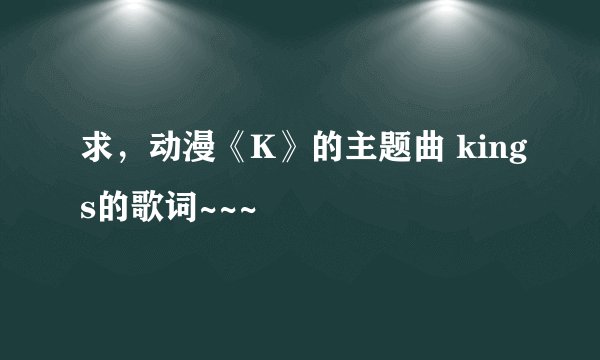 求，动漫《K》的主题曲 kings的歌词~~~