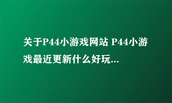 关于P44小游戏网站 P44小游戏最近更新什么好玩的小游戏呢？
