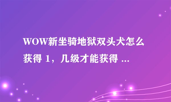 WOW新坐骑地狱双头犬怎么获得 1，几级才能获得 2，打什么或完成什么才能获得