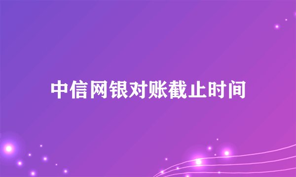 中信网银对账截止时间