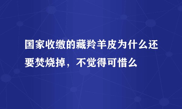 国家收缴的藏羚羊皮为什么还要焚烧掉，不觉得可惜么