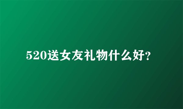 520送女友礼物什么好？