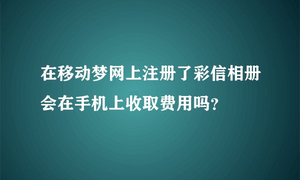 在移动梦网上注册了彩信相册会在手机上收取费用吗？