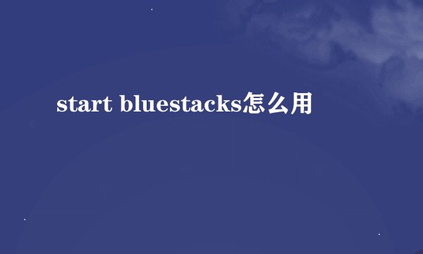start bluestacks怎么用