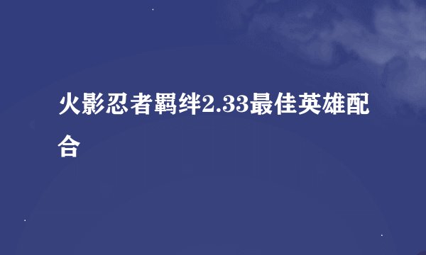 火影忍者羁绊2.33最佳英雄配合