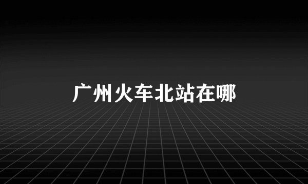 广州火车北站在哪