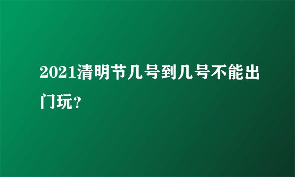 2021清明节几号到几号不能出门玩？