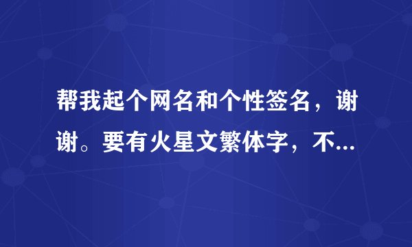 帮我起个网名和个性签名，谢谢。要有火星文繁体字，不要复制原创。越多也好
