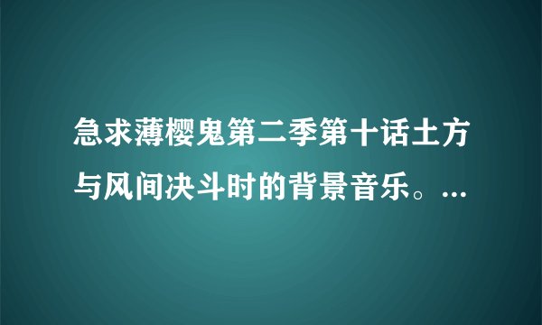 急求薄樱鬼第二季第十话土方与风间决斗时的背景音乐。不是散り逝く桜 。是一首比较热血的背景音乐