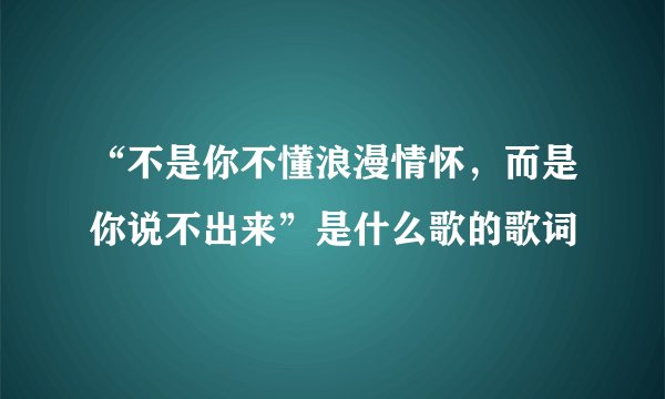 “不是你不懂浪漫情怀，而是你说不出来”是什么歌的歌词