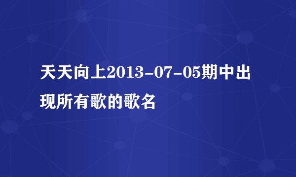 天天向上2013-07-05期中出现所有歌的歌名