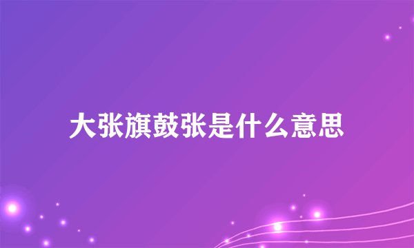 大张旗鼓张是什么意思