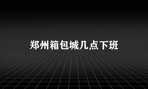 郑州箱包城几点下班