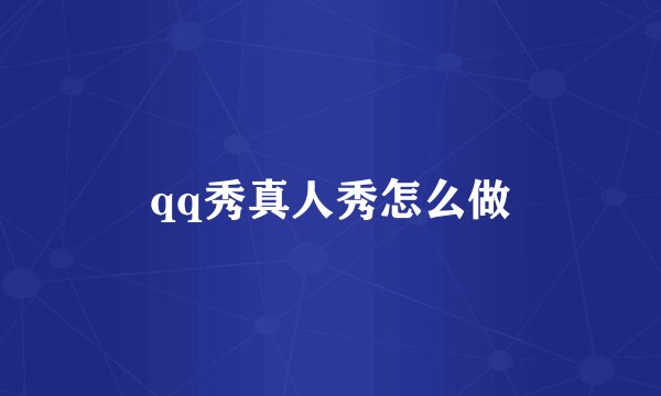 qq秀真人秀怎么做