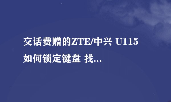 交话费赠的ZTE/中兴 U115 如何锁定键盘 找不到锁键盘的，12580自动乱拨出去